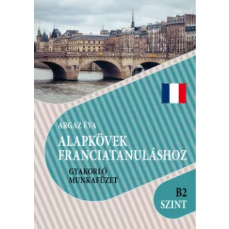 Argaz Éva - Alapkövek franciatanuláshoz B2 szint - Gyakorló munkafüzet